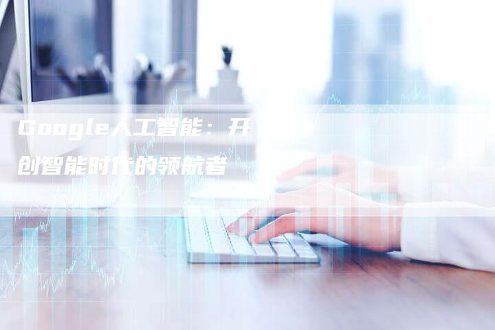 Google人工智能：开创智能时代的领航者