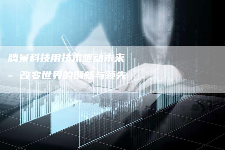 腾景科技用技术驱动未来 - 改变世界的创新与领先