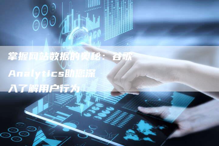 掌握网站数据的奥秘：谷歌Analytics助您深入了解用户行为