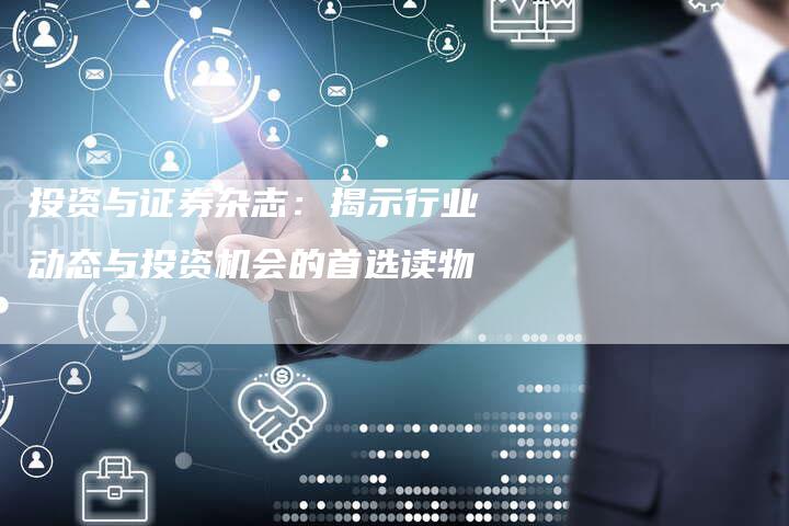 投资与证券杂志：揭示行业动态与投资机会的首选读物