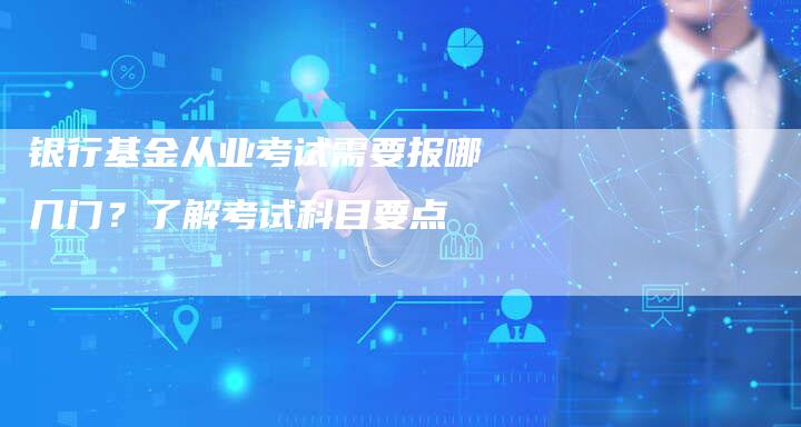 银行基金从业考试需要报哪几门？了解考试科目要点