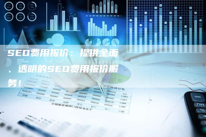 SEO费用报价：提供全面、透明的SEO费用报价服务！