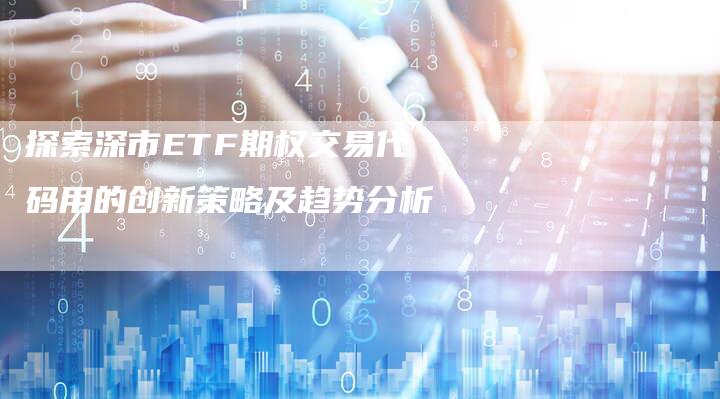 探索深市ETF期权交易代码用的创新策略及趋势分析