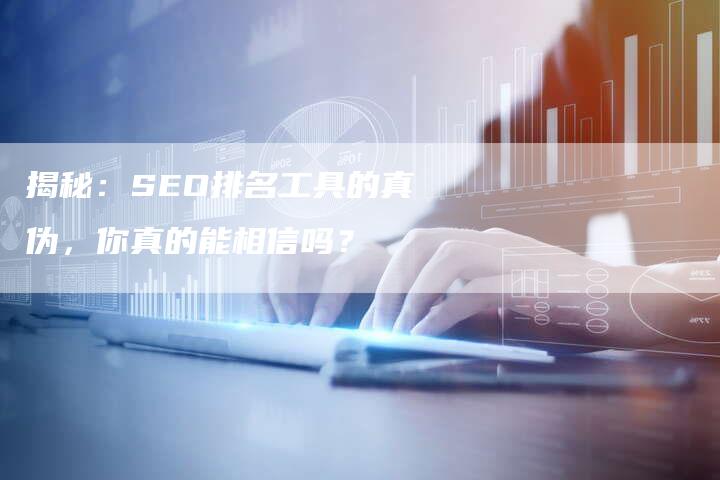 揭秘：SEO排名工具的真伪，你真的能相信吗？