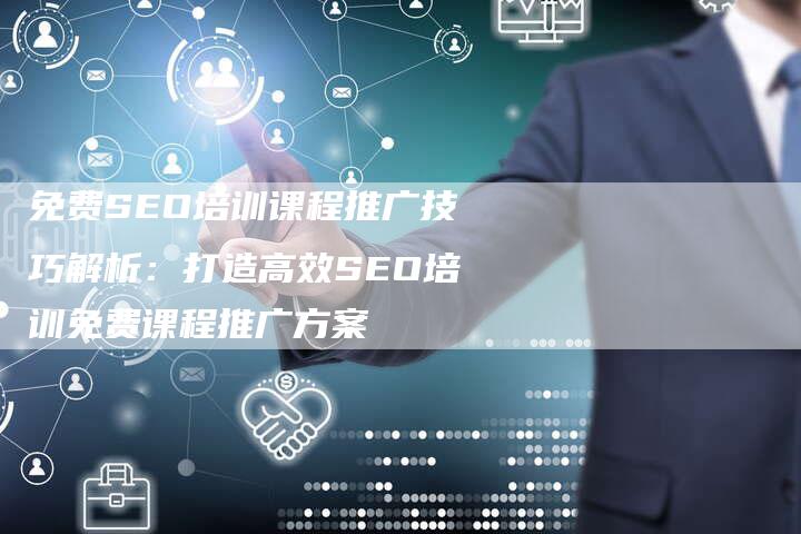 免费SEO培训课程推广技巧解析：打造高效SEO培训免费课程推广方案