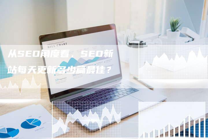 从SEO角度看，SEO新站每天更新多少篇最佳？