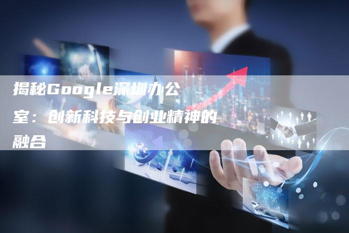 揭秘Google深圳办公室：创新科技与创业精神的融合