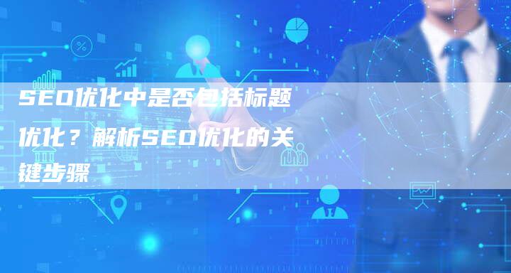 SEO优化中是否包括标题优化？解析SEO优化的关键步骤