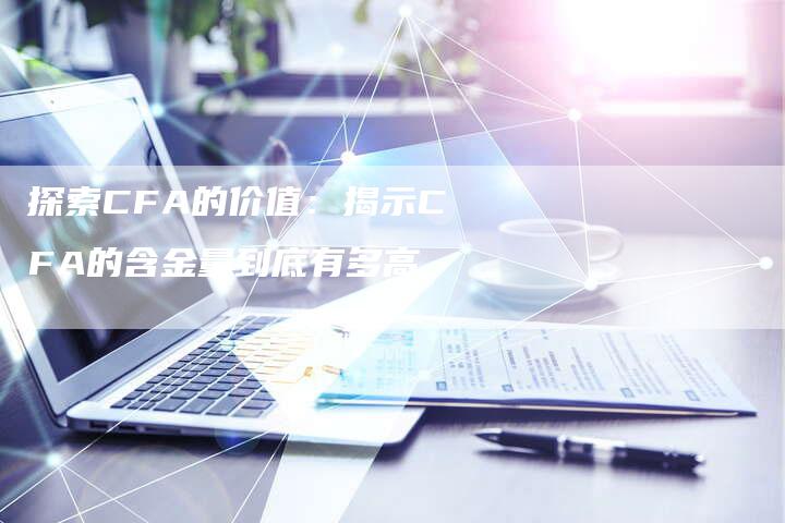 探索CFA的价值：揭示CFA的含金量到底有多高