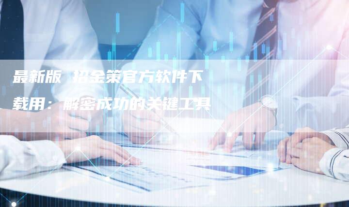 最新版 招金策官方软件下载用：解密成功的关键工具