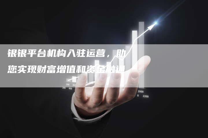 银银平台机构入驻运营，助您实现财富增值和资金融通