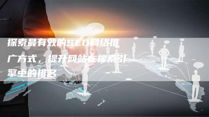 探索最有效的SEO网络推广方式，提升网站在搜索引擎中的排名