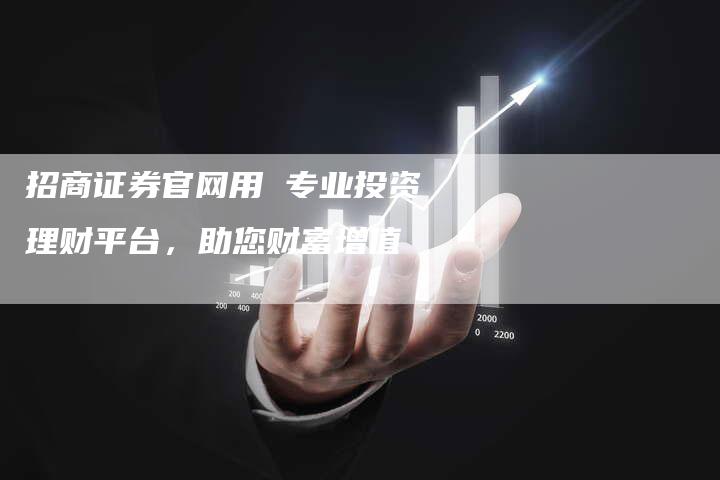 招商证券官网用 专业投资理财平台，助您财富增值