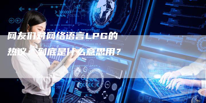 网友们对网络语言LPG的热议：到底是什么意思用？