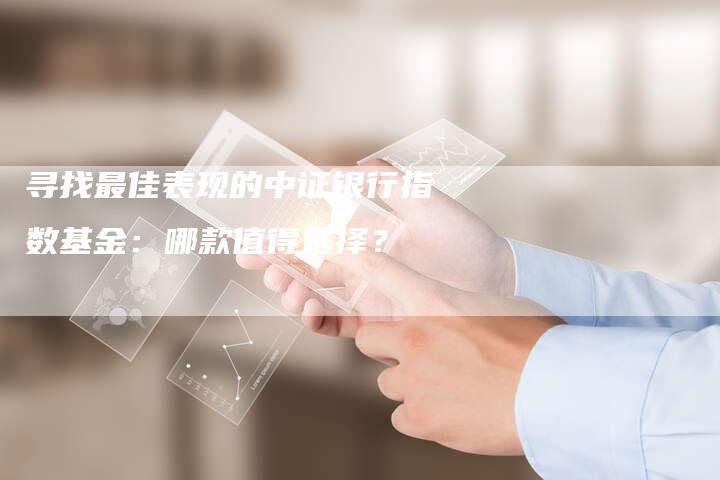 寻找最佳表现的中证银行指数基金：哪款值得选择？