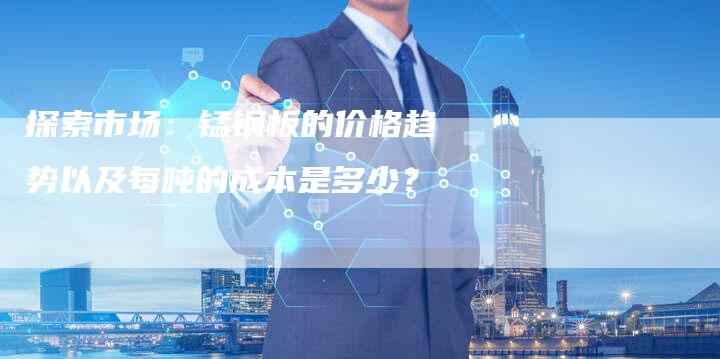 探索市场：锰钢板的价格趋势以及每吨的成本是多少？