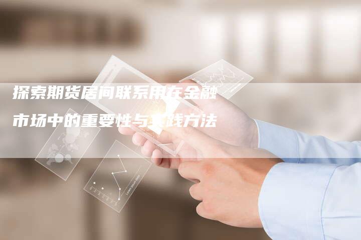 探索期货居间联系用在金融市场中的重要性与实践方法