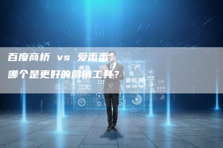 百度商桥 vs 爱番番：哪个是更好的营销工具？