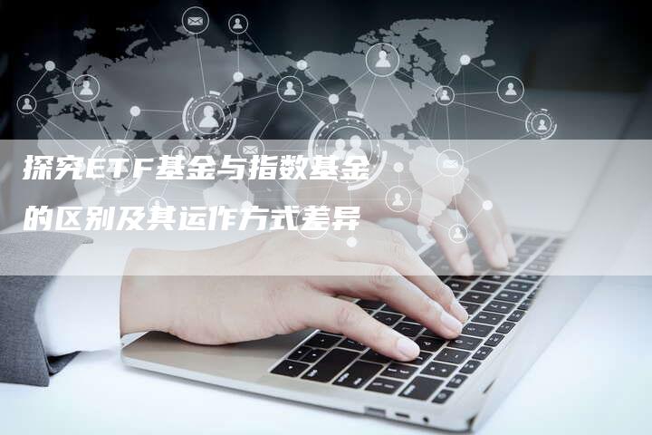 探究ETF基金与指数基金的区别及其运作方式差异