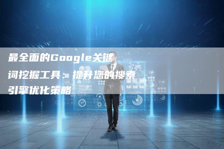 最全面的Google关键词挖掘工具：提升您的搜索引擎优化策略