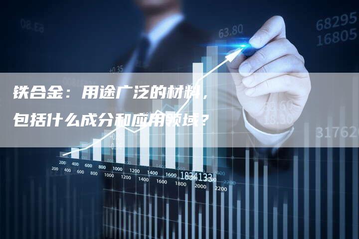 铁合金：用途广泛的材料，包括什么成分和应用领域？