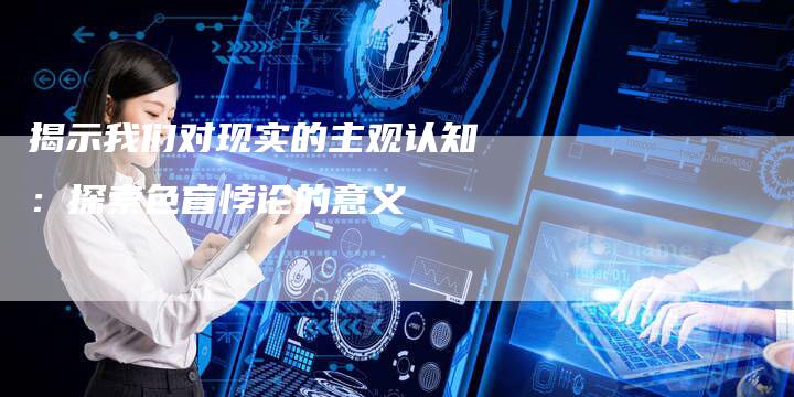 揭示我们对现实的主观认知：探索色盲悖论的意义