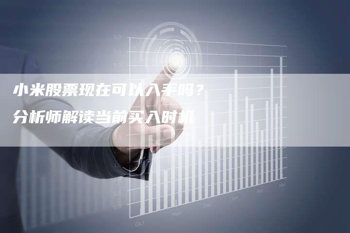 小米股票现在可以入手吗？分析师解读当前买入时机