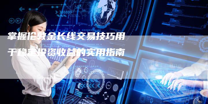 掌握伦敦金长线交易技巧用于稳定投资收益的实用指南