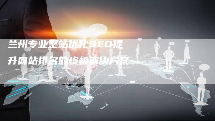 兰州专业整站优化SEO提升网站排名的终极解决方案