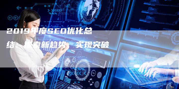 2019年度SEO优化总结：探索新趋势，实现突破