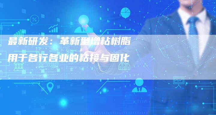 最新研发：革新型增粘树脂用于各行各业的粘接与固化