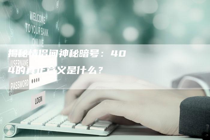 揭秘情侣间神秘暗号：404的真正意义是什么？