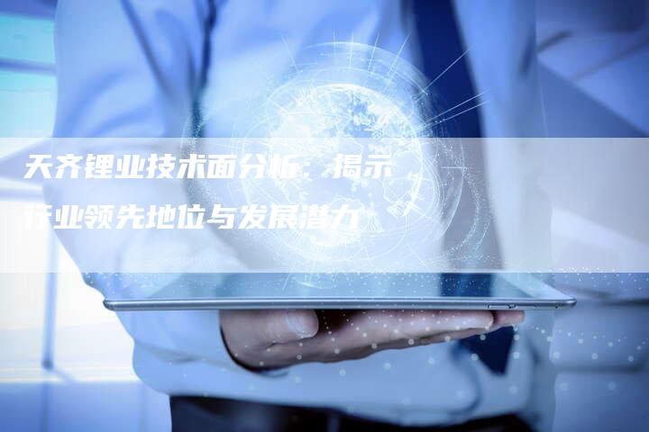 天齐锂业技术面分析：揭示行业领先地位与发展潜力