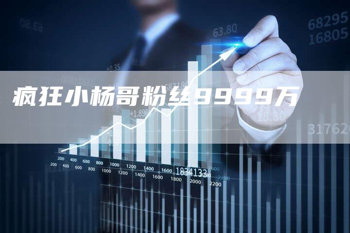 疯狂小杨哥粉丝9999万