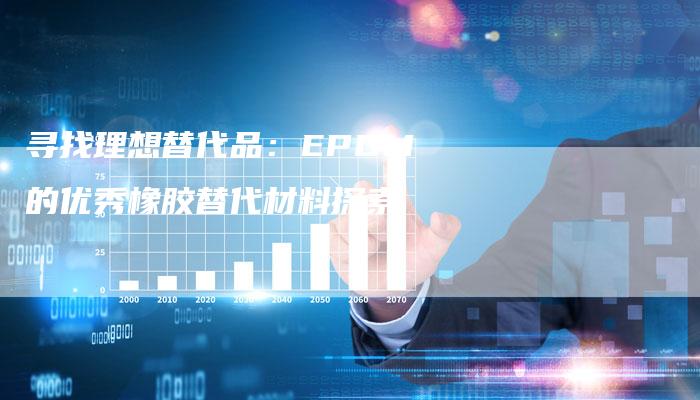 寻找理想替代品：EPDM的优秀橡胶替代材料探索