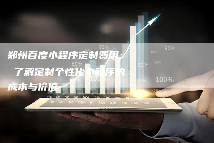 郑州百度小程序定制费用： 了解定制个性化小程序的成本与价值