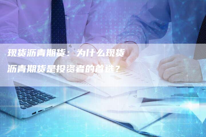 现货沥青期货：为什么现货沥青期货是投资者的首选？