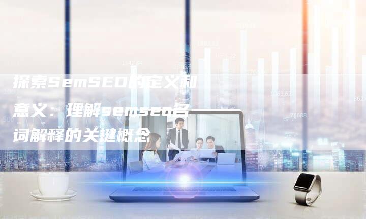 探索SemSEO的定义和意义：理解semseo名词解释的关键概念