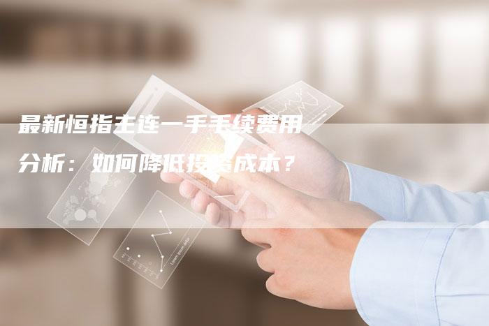 最新恒指主连一手手续费用分析：如何降低投资成本？