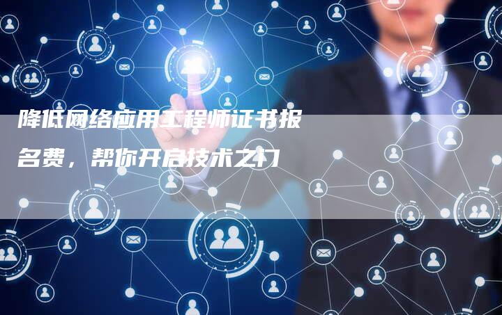 降低网络应用工程师证书报名费，帮你开启技术之门