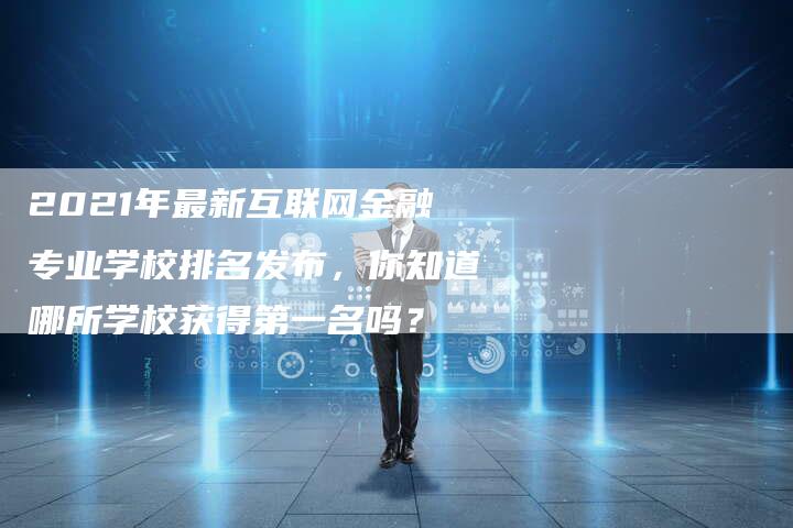 2021年最新互联网金融专业学校排名发布，你知道哪所学校获得第一名吗？