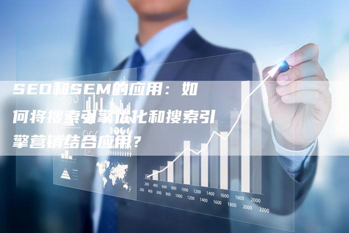 SEO和SEM的应用：如何将搜索引擎优化和搜索引擎营销结合应用？