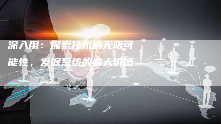 深入用：探索技术的无限可能性，发掘系统的最大价值