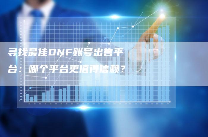 寻找最佳DNF账号出售平台：哪个平台更值得信赖？