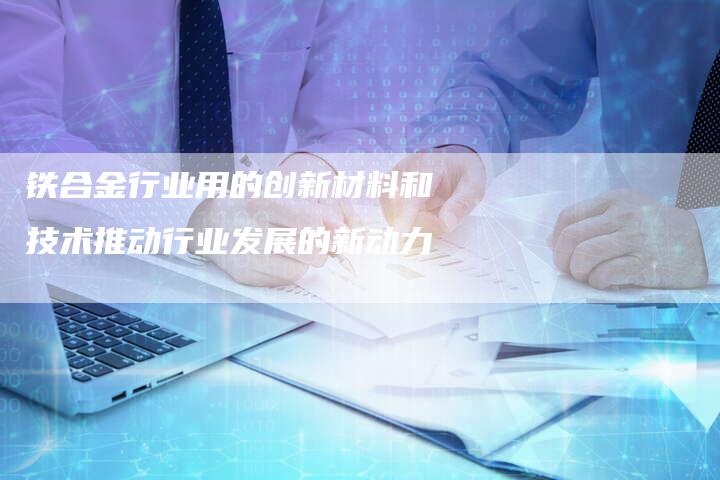 铁合金行业用的创新材料和技术推动行业发展的新动力