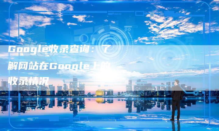 Google收录查询：了解网站在Google上的收录情况