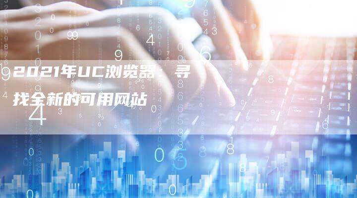 2021年UC浏览器：寻找全新的可用网站