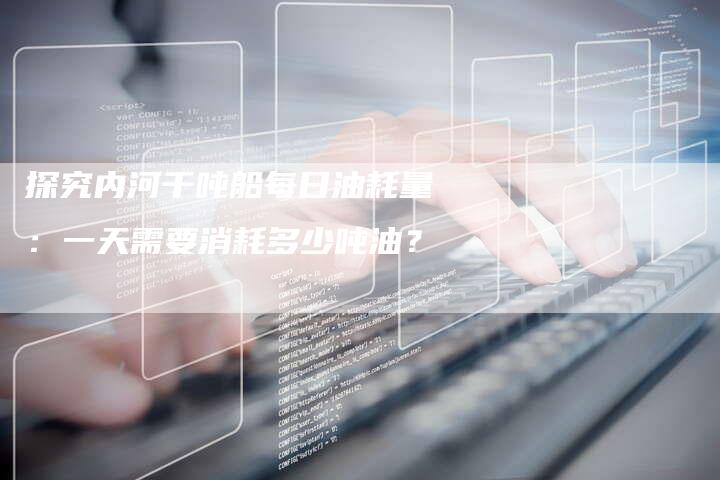 探究内河千吨船每日油耗量：一天需要消耗多少吨油？