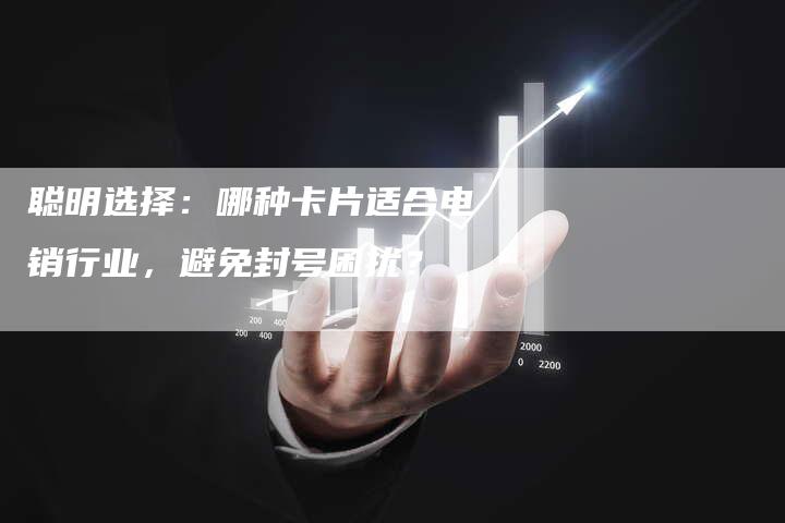 聪明选择：哪种卡片适合电销行业，避免封号困扰？