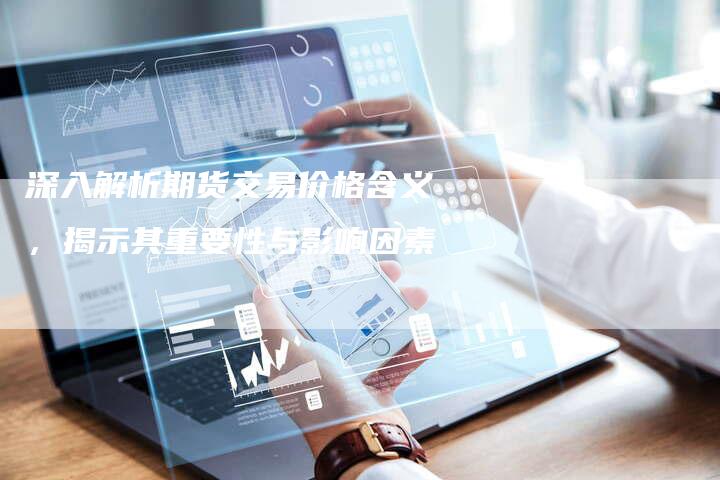 深入解析期货交易价格含义，揭示其重要性与影响因素